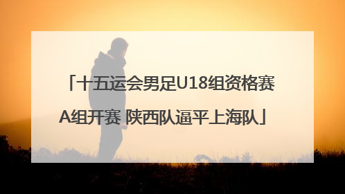 十五运会男足U18组资格赛A组开赛 陕西队逼平上海队