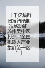 千亿集群激发智能制造新动能 苏州吴中区打造“全国机器人产业集群第一区”