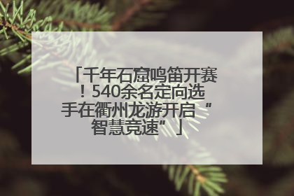 千年石窟鸣笛开赛！540余名定向选手在衢州龙游开启“智慧竞速”