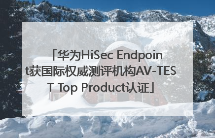 华为HiSec Endpoint获国际权威测评机构AV-TEST Top Product认证