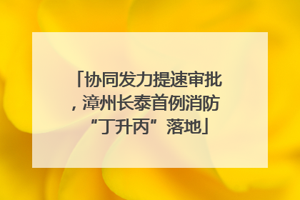 协同发力提速审批，漳州长泰首例消防“丁升丙”落地