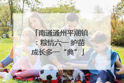 南通通州平潮镇：粽情六一 护苗成长多一“典”