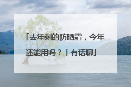 去年剩的防晒霜，今年还能用吗？丨有话聊