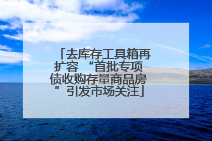 去库存工具箱再扩容 “首批专项债收购存量商品房”引发市场关注
