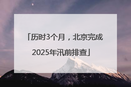 历时3个月，北京完成2025年汛前排查