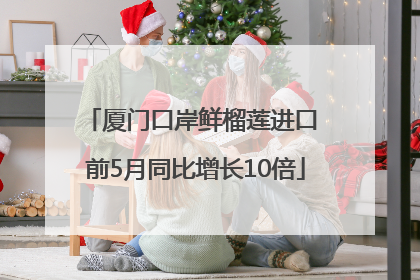 厦门口岸鲜榴莲进口 前5月同比增长10倍