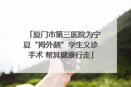 厦门市第三医院为宁夏“拇外翻”学生义诊手术 帮其健康行走