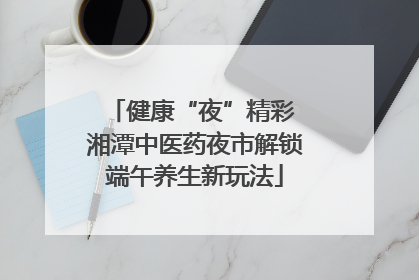健康“夜”精彩 湘潭中医药夜市解锁端午养生新玩法