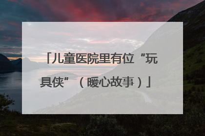 儿童医院里有位“玩具侠”（暖心故事）