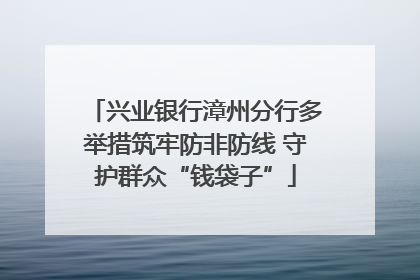 兴业银行漳州分行多举措筑牢防非防线 守护群众“钱袋子”