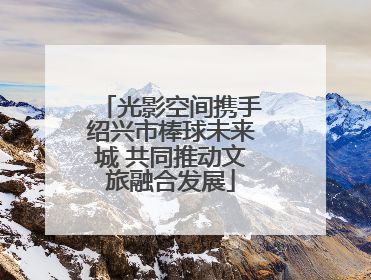 光影空间携手绍兴市棒球未来城 共同推动文旅融合发展