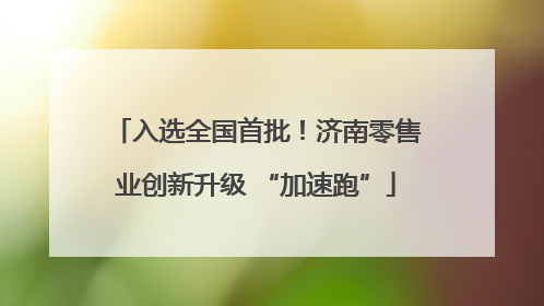 入选全国首批！济南零售业创新升级 “加速跑”