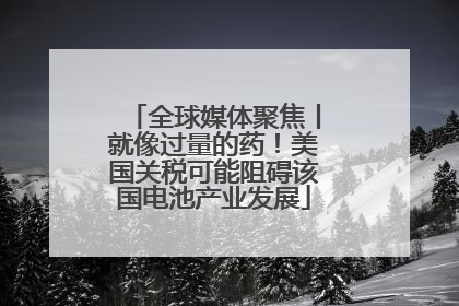 全球媒体聚焦丨就像过量的药！美国关税可能阻碍该国电池产业发展
