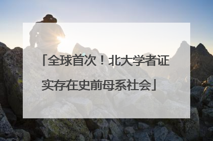 全球首次！北大学者证实存在史前母系社会
