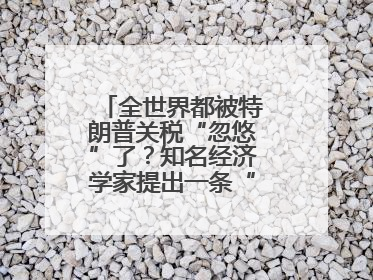 全世界都被特朗普关税“忽悠”了？知名经济学家提出一条“多赢”建议