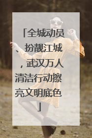 全城动员、扮靓江城，武汉万人清洁行动擦亮文明底色