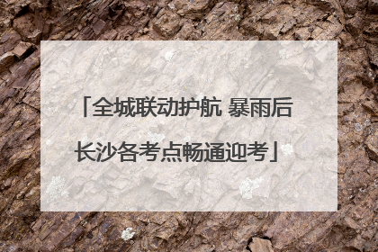 全城联动护航 暴雨后长沙各考点畅通迎考