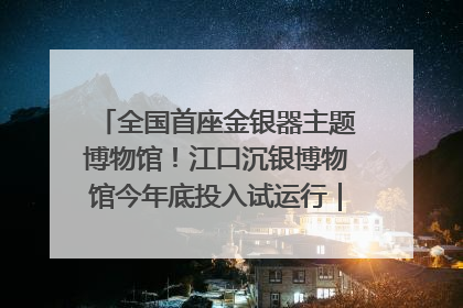 全国首座金银器主题博物馆！江口沉银博物馆今年底投入试运行｜万千气象看四川
