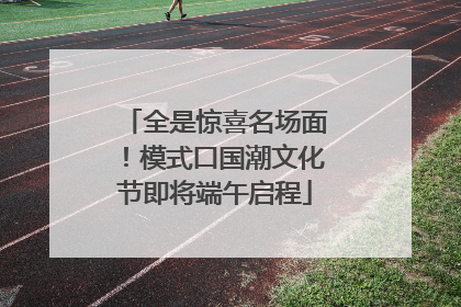 全是惊喜名场面！模式口国潮文化节即将端午启程
