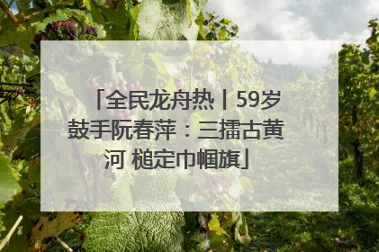 全民龙舟热丨59岁鼓手阮春萍：三擂古黄河 槌定巾帼旗