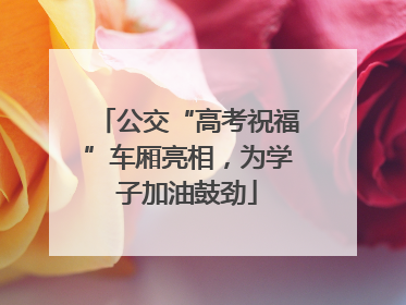 公交“高考祝福”车厢亮相，为学子加油鼓劲
