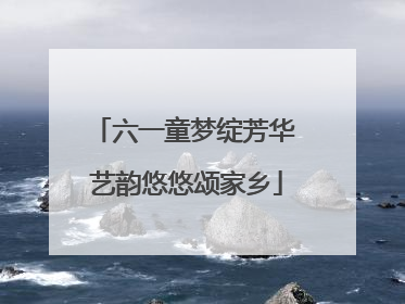 六一童梦绽芳华 艺韵悠悠颂家乡