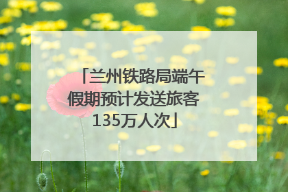 兰州铁路局端午假期预计发送旅客135万人次