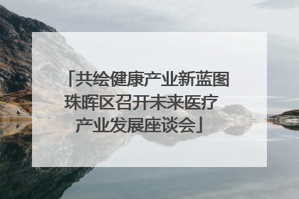 共绘健康产业新蓝图 珠晖区召开未来医疗产业发展座谈会
