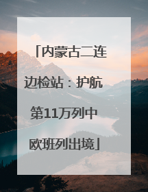 内蒙古二连边检站：护航第11万列中欧班列出境