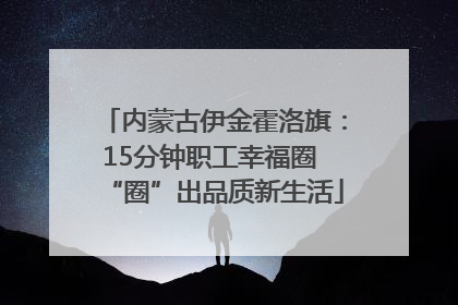 内蒙古伊金霍洛旗：15分钟职工幸福圈 “圈”出品质新生活