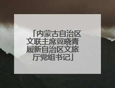 内蒙古自治区文联主席冀晓青履新自治区文旅厅党组书记