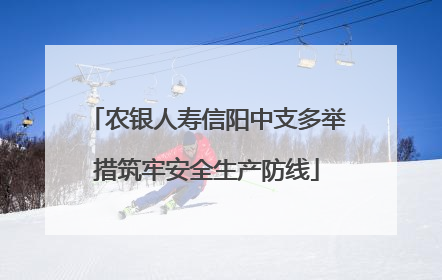 农银人寿信阳中支多举措筑牢安全生产防线