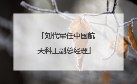 刘代军任中国航天科工副总经理
