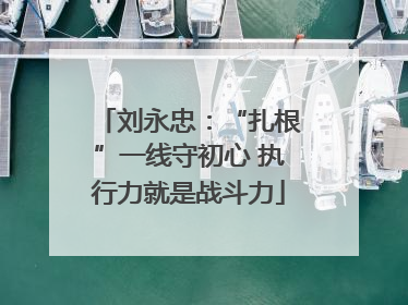 刘永忠：“扎根”一线守初心 执行力就是战斗力