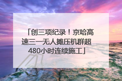 创三项纪录！京哈高速三一无人摊压机群超480小时连续施工