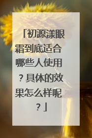 初源漾眼霜到底适合哪些人使用？具体的效果怎么样呢？