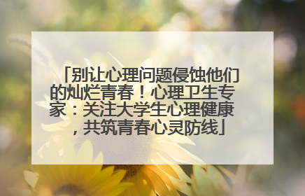 别让心理问题侵蚀他们的灿烂青春！心理卫生专家：关注大学生心理健康，共筑青春心灵防线