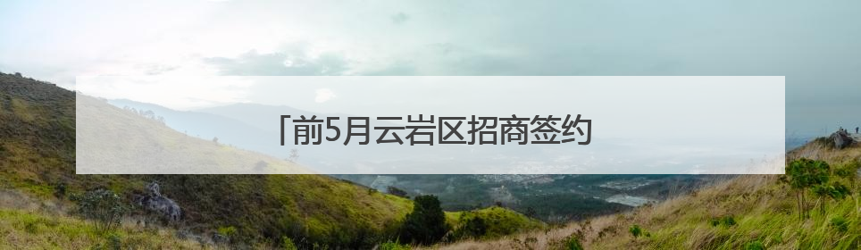 前5月云岩区招商签约金额达47.76亿元