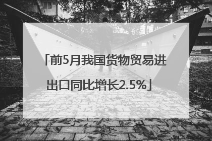 前5月我国货物贸易进出口同比增长2.5%