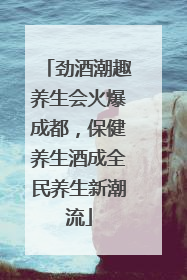 劲酒潮趣养生会火爆成都，保健养生酒成全民养生新潮流