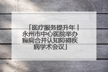 医疗服务提升年丨永州市中心医院举办癫痫合并认知障碍疾病学术会议