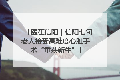 医在信阳｜信阳七旬老人接受高难度心脏手术“重获新生”