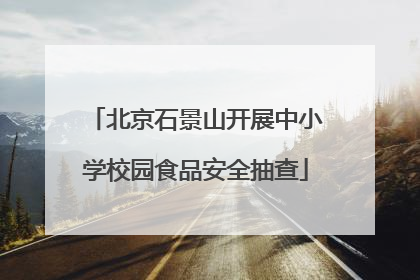 北京石景山开展中小学校园食品安全抽查