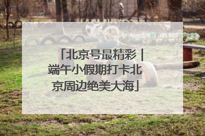 北京号最精彩｜端午小假期打卡北京周边绝美大海
