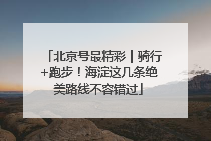 北京号最精彩｜骑行+跑步！海淀这几条绝美路线不容错过