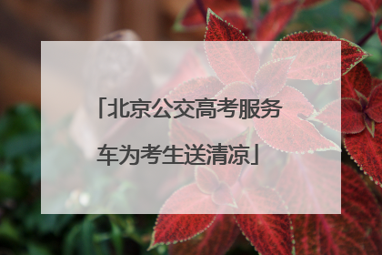北京公交高考服务车为考生送清凉