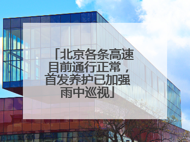 北京各条高速目前通行正常，首发养护已加强雨中巡视