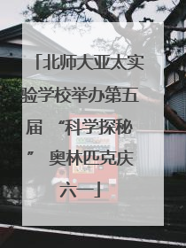 北师大亚太实验学校举办第五届 “科学探秘” 奥林匹克庆六一