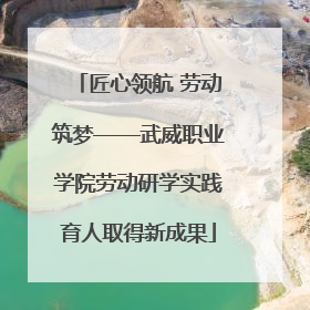 匠心领航 劳动筑梦——武威职业学院劳动研学实践育人取得新成果