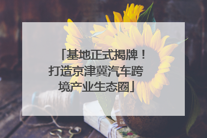 基地正式揭牌！打造京津冀汽车跨境产业生态圈
